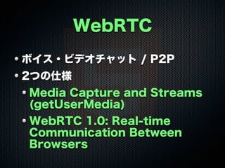 WebRTC
ボイス・ビデオチャット / P2P
2つの仕様
Media Capture and Streams
(getUserMedia)
WebRTC 1.0: Real-time
Communication Between
Browsers

 