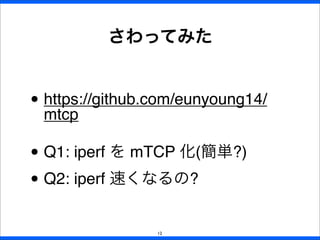 • https://github.com/eunyoung14/
mtcp
• Q1: iperf を mTCP 化(簡単?)
• Q2: iperf 速くなるの?
さわってみた
12
 