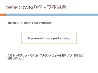 DROPDOWNのタップ不具合
次のCSSを一行追加するだけで問題解決！
.dropdown-backdrop { position: static; }
スマホ・タブレットでドロップダウンメニューを表示している場合は
注意しましょう！
 