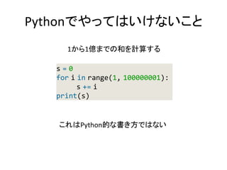 Pythonでやってはいけないこと
s = 0
for i in range(1, 100000001):
s += i
print(s)
1から1億までの和を計算する
これはPython的な書き方ではない
 