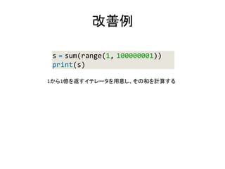 改善例
s = sum(range(1, 100000001))
print(s)
1から1億を返すイテレータを用意し、その和を計算する
 