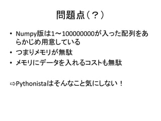 問題点（？）
• Numpy版は1～100000000が入った配列をあ
らかじめ用意している
• つまりメモリが無駄
• メモリにデータを入れるコストも無駄
⇨Pythonistaはそんなこと気にしない！
 