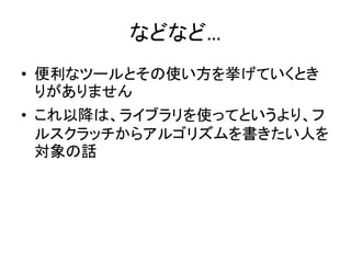 などなど…
• 便利なツールとその使い方を挙げていくとき
りがありません
• これ以降は、ライブラリを使ってというより、フ
ルスクラッチからアルゴリズムを書きたい人を
対象の話
 