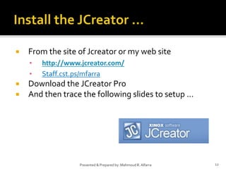 12Presented & Prepared by: Mahmoud R. Alfarra
 From the site of Jcreator or my web site
▪ http://www.jcreator.com/
▪ Staff.cst.ps/mfarra
 Download the JCreator Pro
 And then trace the following slides to setup …
 