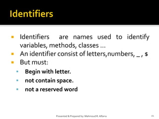  Identifiers are names used to identify
variables, methods, classes …
 An identifier consist of letters,numbers, _ , $
 But must:
 Begin with letter.
 not contain space.
 not a reserved word
21Presented & Prepared by: Mahmoud R. Alfarra
 