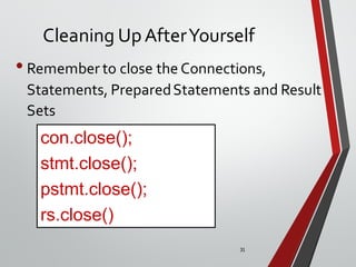 31
Cleaning UpAfterYourself
• Remember to close the Connections,
Statements, PreparedStatements and Result
Sets
con.close();
stmt.close();
pstmt.close();
rs.close()
 
