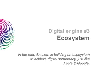 Digital engine #3
                         Ecosystem

In the end, Amazon is building an ecosystem
        to achieve digital supremacy, just like
                              Apple & Google.
 