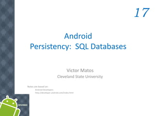 Android
Persistency: SQL Databases
17
Victor Matos
Cleveland State University
Notes are based on:
Android Developers
http://developer.android.com/index.html
 