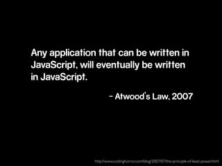 Any application that can be written in
JavaScript, will eventually be written
in JavaScript.
- Atwood’s Law, 2007
http://www.codinghorror.com/blog/2007/07/the-principle-of-least-power.html
 