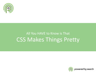 All You HAVE to Know is That

CSS Makes Things Pretty

 
