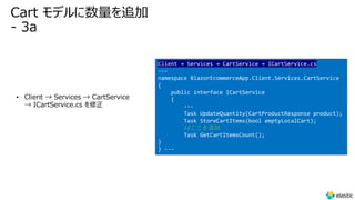 Cart モデルに数量を追加
- 3a
• Client → Services → CartService
→ ICartService.cs を修正
Client → Services → CartService → ICartService.cs
---
namespace BlazorEcommerceApp.Client.Services.CartService
{
public interface ICartService
{
---
Task UpdateQuantity(CartProductResponse product);
Task StoreCartItems(bool emptyLocalCart);
//ここを追加
Task GetCartItemsCount();
}
} ---
 