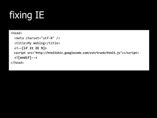 fixing IE<head>  <meta charset="utf-8" />  <title>My Weblog</title>  <!--[if lt IE 9]>  <script src="http://html5shiv.googlecode.com/svn/trunk/html5.js"></script>  <![endif]--></head>