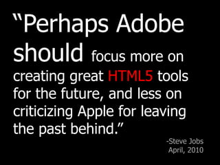 “Perhaps Adobe should focus more on creating great HTML5 tools for the future, and less on criticizing Apple for leaving the past behind.”-Steve Jobs April, 2010