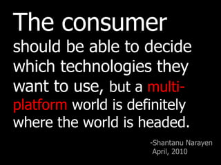 The consumer should be able to decide which technologies they want to use, but a multi-platform world is definitely where the world is headed.-ShantanuNarayen April, 2010