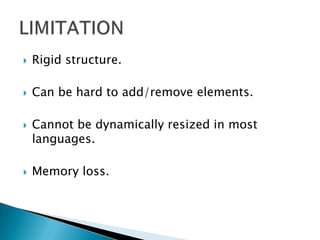    Rigid structure.

   Can be hard to add/remove elements.

   Cannot be dynamically resized in most
    languages.

   Memory loss.
 
