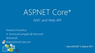 ASP.NET Core*
Shahed Chowdhuri
Sr. Technical Evangelist @ Microsoft
@shahedC
WakeUpAndCode.com
MVC and Web API
* aka ASP.NET 5 before RC1
 