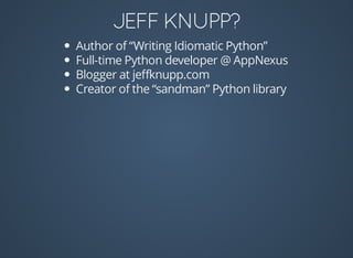 Author	of	“Writing	Idiomatic	Python”
Full-time	Python	developer	@	AppNexus
Blogger	at	jeﬀknupp.com
Creator	of	the	“sandman”	Python	library
 