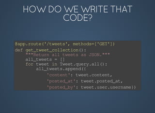 @app.route('/tweets',	methods=['GET'])
def	get_tweet_collection():
				"""Return	all	tweets	as	JSON."""
				all_tweets	=	[]
				for	tweet	in	Tweet.query.all():
								all_tweets.append({
												'content':	tweet.content,
												'posted_at':	tweet.posted_at,
												'posted_by':	tweet.user.username})
 