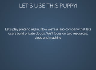 Let's	play	pretend	again.	Now	we're	a	IaaS	company	that	lets
users	build	private	clouds.	We'll	focus	on	two	resources:
cloud	and	machine
 