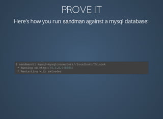 Here's	how	you	run	sandman	against	a	mysql	database:
$	sandmanctl	mysql+mysqlconnector://localhost/Chinook
	*	Running	on	http://0.0.0.0:8080/
	*	Restarting	with	reloader
 