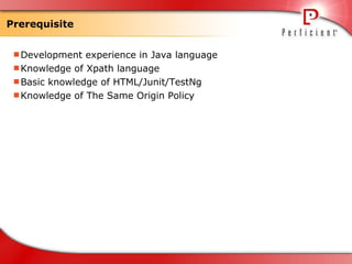 Prerequisite Development experience in Java language Knowledge of Xpath language Basic knowledge of HTML/Junit/TestNg Knowledge of The Same Origin Policy 