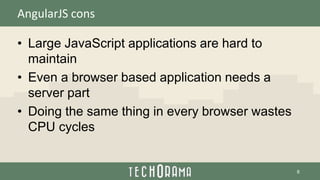 AngularJS cons
• Large JavaScript applications are hard to
maintain
• Even a browser based application needs a
server part
• Doing the same thing in every browser wastes
CPU cycles
6
 