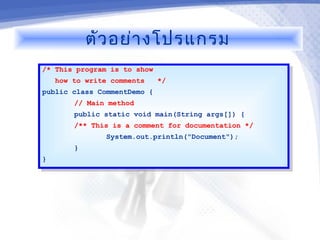 ตัว อย่า งโปรแกรม
/* This program is to show
 /* This program is to show
   how to write comments
    how to write comments */*/
public class CommentDemo {{
 public class CommentDemo
        // Main method
         // Main method
       public static void main(String args[]) {{
        public static void main(String args[])
       /** This is aa comment for documentation */
        /** This is    comment for documentation */
               System.out.println("Document");
                System.out.println("Document");
       }}
}}
 