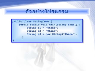 ตัว อย่า งโปรแกรม
public class StringDemo {
 public class StringDemo {
     public static void main(Stirng args[]){
      public static void main(Stirng args[]){
           String s1 = "Thana";
            String s1 = "Thana";
           String s2 = "Thana";
            String s2 = "Thana";
           String s3 = new String("Thana");
            String s3 = new String("Thana");
        }}
}}
 