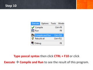 Step 10
Type pascal syntax then click CTRL + F10 or click
Execute  Compile and Run to see the result of this program.
 