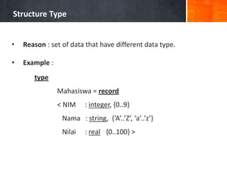 Structure Type
• Reason : set of data that have different data type.
• Example :
type
Mahasiswa = record
< NIM : integer, {0..9}
Nama : string, {‘A’..’Z’, ‘a’..’z’}
Nilai : real {0..100} >
 