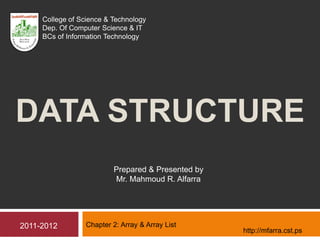 DATA STRUCTURE
Chapter 2: Array & Array List
Prepared & Presented by
Mr. Mahmoud R. Alfarra
2011-2012
College of Science & Technology
Dep. Of Computer Science & IT
BCs of Information Technology
http://mfarra.cst.ps
 