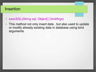 Insertion
●
●
execSQL(String sql, Object[ ] bindArgs)
This method not only insert data , but also used to update
or modify already existing data in database using bind
arguments
 
