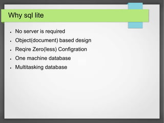 Why sql lite
●
●
●
●
●
No server is required
Object(document) based design
Reqire Zero(less) Configration
One machine database
Multitasking database
 
