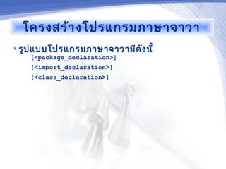โครงสร้า งโปรแกรมภาษาจาวา
 รูป แบบโปรแกรมภาษาจาวามีด ัง นี้
      [<package_declaration>]
      [<import_declaration>]
    [<class_declaration>]
 