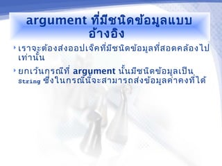 argument ที่ม ีช นิด ข้อ มูล แบบ
            อ้า งอิง
 เราจะต้อ งส่ง ออปเจ็ค ทีม ช นิด ข้อ มูล ทีส อดคล้อ งไป
                          ่ ี               ่
 เท่า นัน
        ้
 ยกเว้น กรณีท ี่argument นัน มีช นิด ข้อ มูล เป็น
                             ้
 String   ซึง ในกรณีน จ ะสามารถส่ง ข้อ มูล ค่า คงทีไ ด้
            ่         ี้                           ่
 