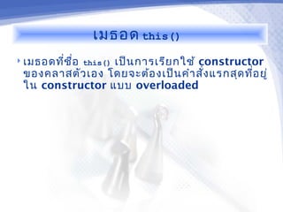 เมธอด this()
 เมธอดทีช ื่อ this()
         ่       เป็น การเรีย กใช้ constructor
 ของคลาสตัว เอง โดยจะต้อ งเป็น คำา สัง แรกสุด ทีอ ยู่
                                     ่          ่
 ใน constructor แบบ overloaded
 