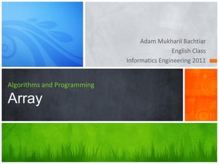 Adam Mukharil Bachtiar
English Class
Informatics Engineering 2011
Algorithms and Programming
Array
 