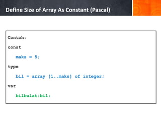 Contoh:
const
maks = 5;
type
bil = array [1..maks] of integer;
var
bilbulat:bil;
Define Size of Array As Constant (Pascal)
 
