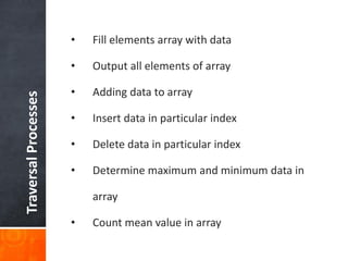 TraversalProcesses • Fill elements array with data
• Output all elements of array
• Adding data to array
• Insert data in particular index
• Delete data in particular index
• Determine maximum and minimum data in
array
• Count mean value in array
 