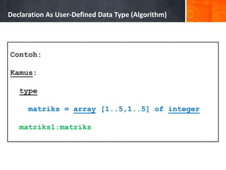 Declaration As User-Defined Data Type (Algorithm)
Contoh:
Kamus:
type
matriks = array [1..5,1..5] of integer
matriks1:matriks
 
