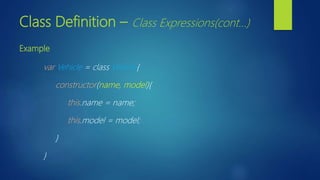 Class Definition – Class Expressions(cont…)
Example
var Vehicle = class Vehicle{
constructor(name, model){
this.name = name;
this.model = model;
}
}
 