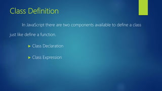 Class Definition
In JavaScript there are two components available to define a class
just like define a function.
 Class Declaration
 Class Expression
 