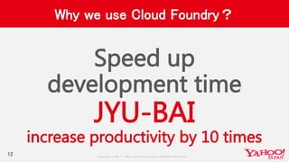 Copyrig ht © 2017 Yahoo Japan Corporation. All Rig hts Reserved.
Why we use Cloud Foundry？
Speed up
development time
JYU-BAI
increase productivity by 10 times
12
 