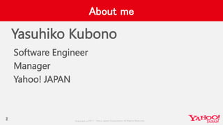 Copyrig ht © 2017 Yahoo Japan Corporation. All Rig hts Reserved.
About me
2
Software Engineer
Manager
Yahoo! JAPAN
Yasuhiko Kubono
 