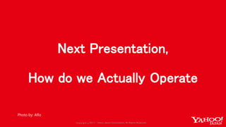 Copyrig ht © 2017 Yahoo Japan Corporation. All Rig hts Reserved.Copyrig ht © 2017 Yahoo Japan Corporation. All Rig hts Reserved.
Next Presentation,
How do we Actually Operate
Photo by: Aflo
 