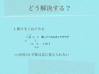 どう解決する？


1. 駄々をこねてみる
      _, ,_
     （`Д́  ＜ 買ってくれなきゃヤダヤダ
         （
       ヽ  つ  ｼﾞﾀﾊﾞﾀ
         〃〃


→ (会社の) 予算は急に変えられない
 