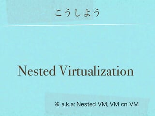 こうしよう




Nested Virtualization

      ※ a.k.a: Nested VM, VM on VM
 