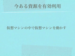 今ある資源を有効利用



仮想マシンの中で仮想マシンを動かす
 