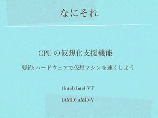 なにそれ


   CPU の仮想化支援機能
要約: ハードウェアで仮想マシンを速くしよう


       (Intel) Intel-VT

       (AMD) AMD-V
 