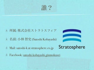 誰？


所属: 株式会社ストラトスフィア

名前: 小林 智史 (Satoshi Kobayashi)

Mail: satoshi-k at stratosphere.co.jp

Facebook: satoshi.kobayashi.ginmokusei
 